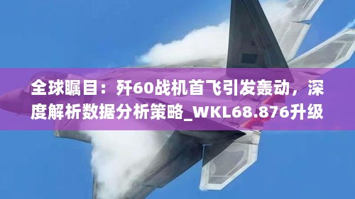 全球瞩目：歼60战机首飞引发轰动，深度解析数据分析策略_WKL68.876升级版