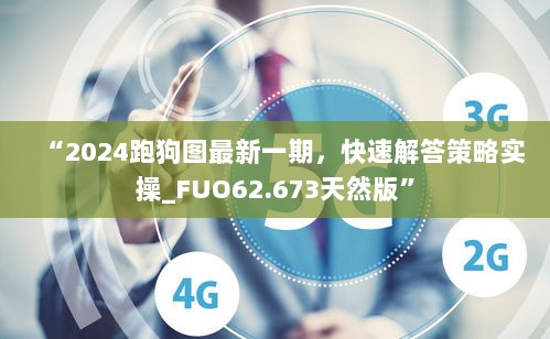 “2024跑狗图最新一期，快速解答策略实操_FUO62.673天然版”