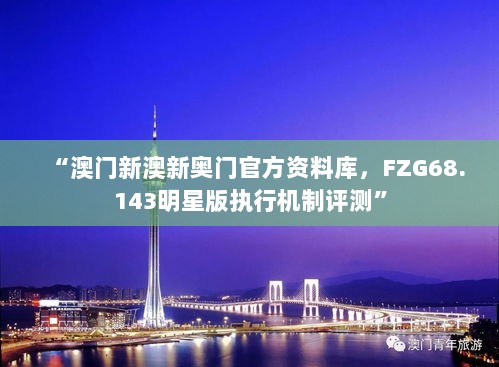 “澳门新澳新奥门官方资料库，FZG68.143明星版执行机制评测”