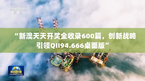 “新澳天天开奖全收录600篇，创新战略引领QII94.666桌面版”