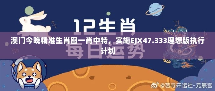 澳门今晚精准生肖图一肖中特，实施EJX47.333理想版执行计划