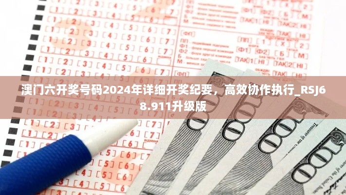 澳门六开奖号码2024年详细开奖纪要，高效协作执行_RSJ68.911升级版