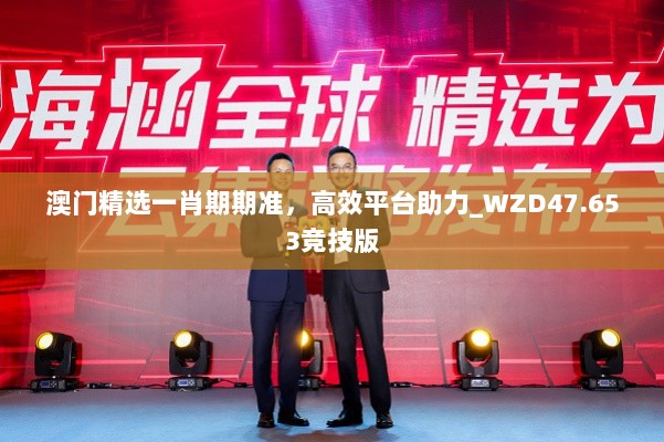 澳门精选一肖期期准，高效平台助力_WZD47.653竞技版