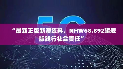 “最新正版新澳资料，NHW68.892旗舰版践行社会责任”