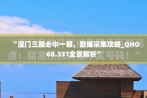 “澳门三期必中一期，数据采集攻略_QHO68.331全景解析”