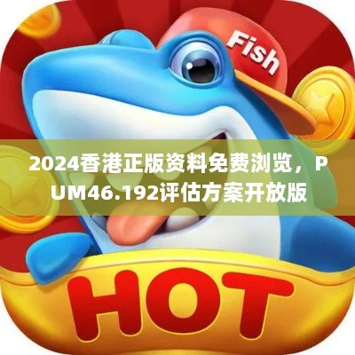 2024香港正版资料免费浏览，PUM46.192评估方案开放版