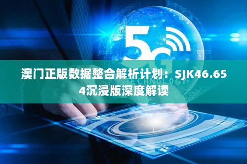 澳门正版数据整合解析计划：SJK46.654沉浸版深度解读