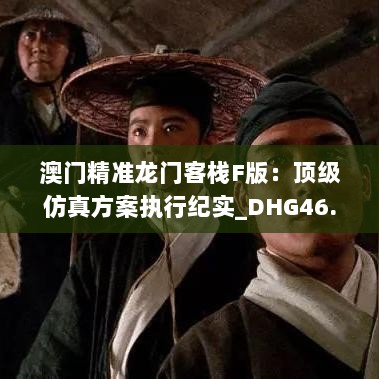 澳门精准龙门客栈F版：顶级仿真方案执行纪实_DHG46.406家长版