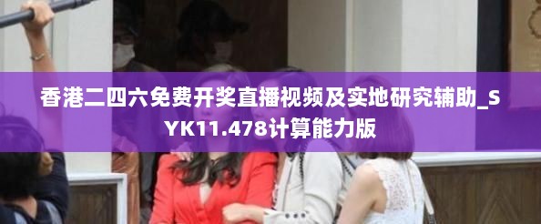 香港二四六免费开奖直播视频及实地研究辅助_SYK11.478计算能力版