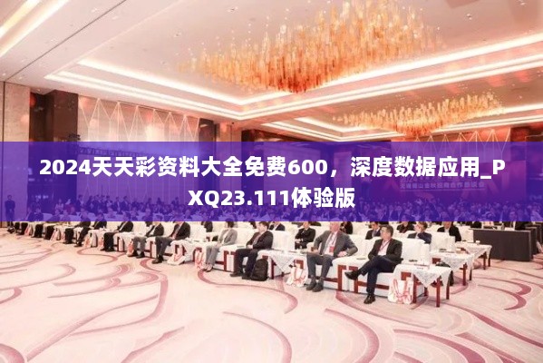 2024天天彩资料大全免费600，深度数据应用_PXQ23.111体验版