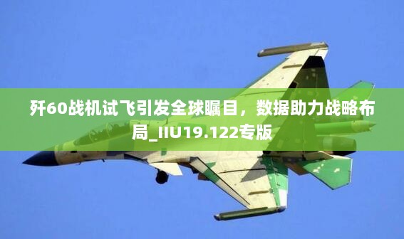 歼60战机试飞引发全球瞩目，数据助力战略布局_IIU19.122专版