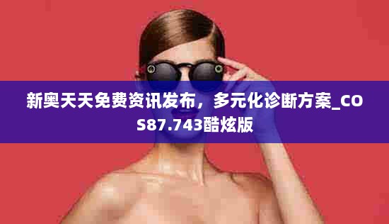 新奥天天免费资讯发布，多元化诊断方案_COS87.743酷炫版