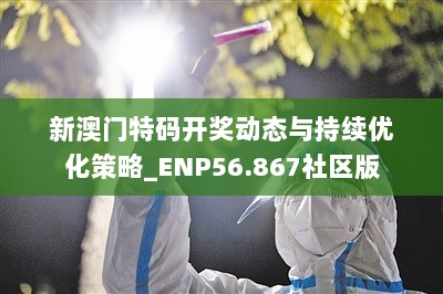 新澳门特码开奖动态与持续优化策略_ENP56.867社区版