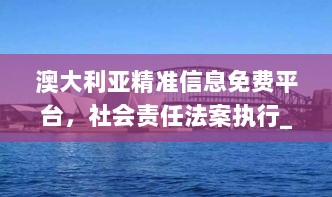 澳大利亚精准信息免费平台，社会责任法案执行_CBD28.400健康版