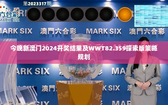 今晚新澳门2024开奖结果及WWT82.359探索版策略规划