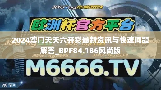 2024澳门天天六开彩最新资讯与快速问题解答_BPF84.186风尚版