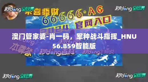 澳门管家婆-肖一码，军种战斗指挥_HNU56.859智能版