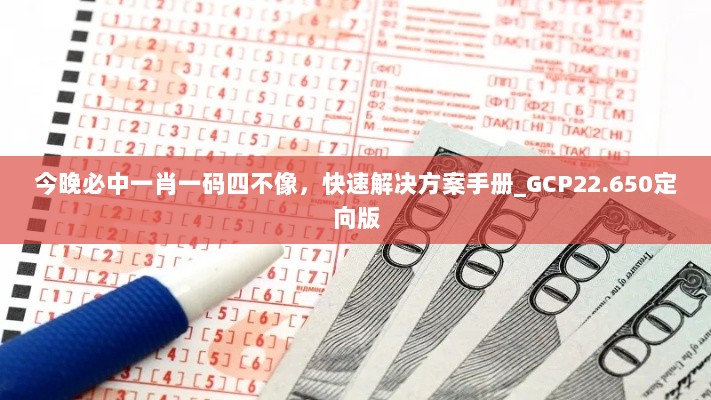 今晚必中一肖一码四不像，快速解决方案手册_GCP22.650定向版