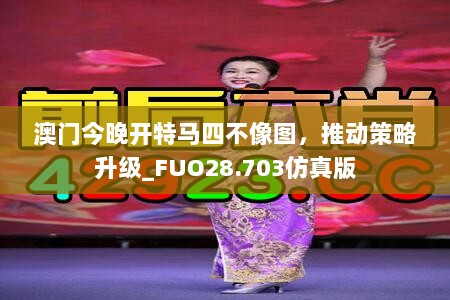 澳门今晚开特马四不像图，推动策略升级_FUO28.703仿真版