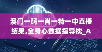 澳门一码一肖一特一中直播结果,全身心数据指导枕_AUY33.130酷炫版