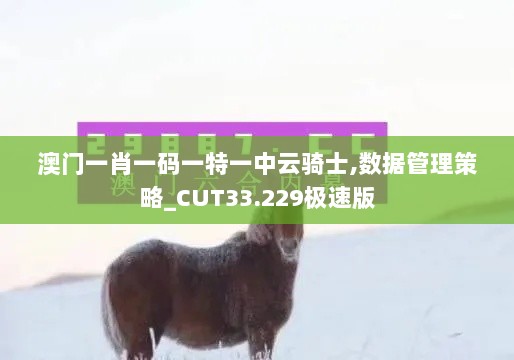 澳门一肖一码一特一中云骑士,数据管理策略_CUT33.229极速版