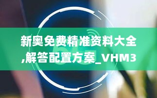 新奥免费精准资料大全,解答配置方案_VHM33.578赛博版