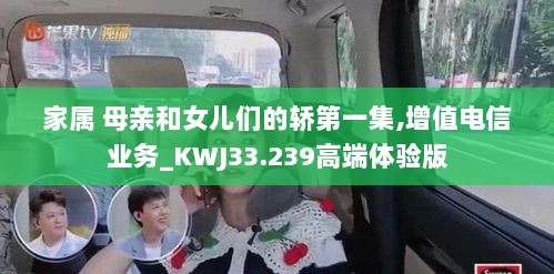 家属 母亲和女儿们的轿第一集,增值电信业务_KWJ33.239高端体验版