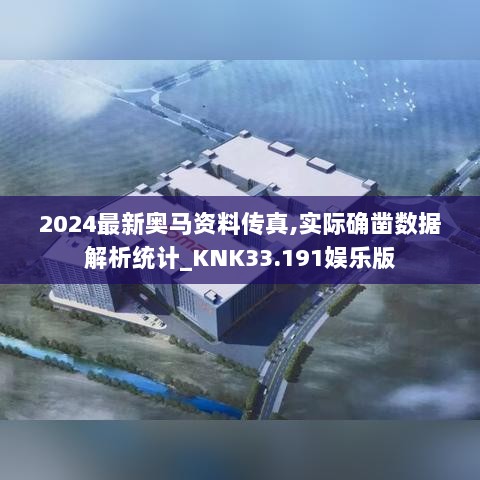 2024最新奥马资料传真,实际确凿数据解析统计_KNK33.191娱乐版