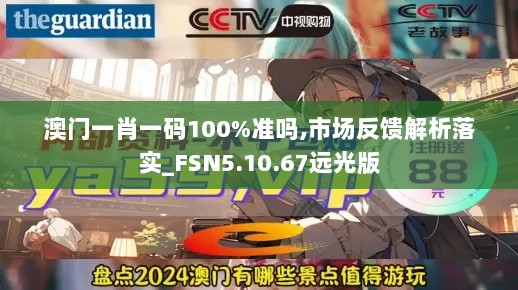 澳门一肖一码100%准吗,市场反馈解析落实_FSN5.10.67远光版