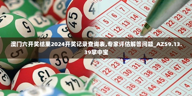 澳门六开奖结果2024开奖记录查询表,专家评估解答问题_AZS9.13.39掌中宝