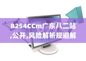 8254CCm广东八二站,公开,风险解析规避解答_JOO9.30.55互联版