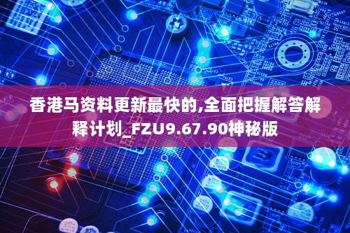 香港马资料更新最快的,全面把握解答解释计划_FZU9.67.90神秘版