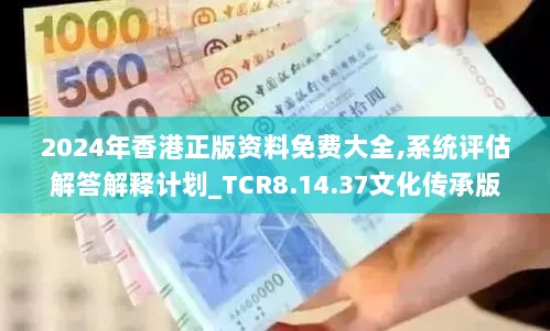 2024年香港正版资料免费大全,系统评估解答解释计划_TCR8.14.37文化传承版