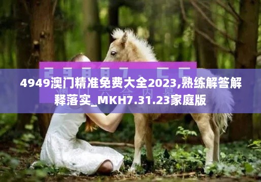 4949澳门精准免费大全2023,熟练解答解释落实_MKH7.31.23家庭版