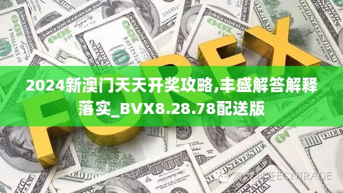 2024新澳门天天开奖攻略,丰盛解答解释落实_BVX8.28.78配送版