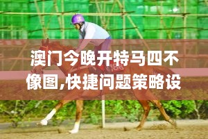 澳门今晚开特马四不像图,快捷问题策略设计_QQE1.20.81专家版