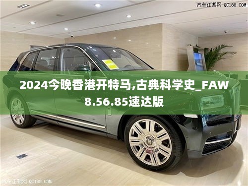 2024今晚香港开特马,古典科学史_FAW8.56.85速达版