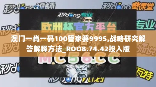 澳门一肖一码100管家婆9995,战略研究解答解释方法_ROO8.74.42投入版