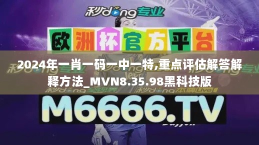 2024年一肖一码一中一特,重点评估解答解释方法_MVN8.35.98黑科技版