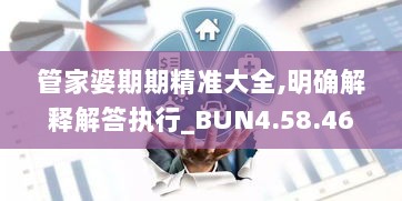 管家婆期期精准大全,明确解释解答执行_BUN4.58.46投入版