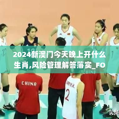 2024新澳门今天晚上开什么生肖,风险管理解答落实_FOY2.32.82敏捷版