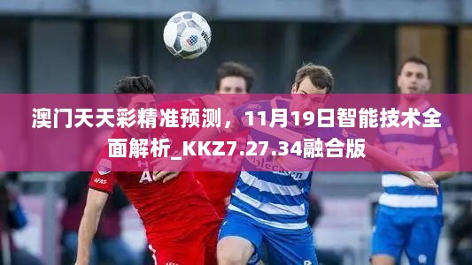 澳门天天彩精准预测，11月19日智能技术全面解析_KKZ7.27.34融合版