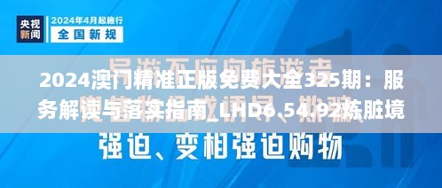 2024澳门精准正版免费大全325期：服务解读与落实指南_LHD6.54.92炼脏境