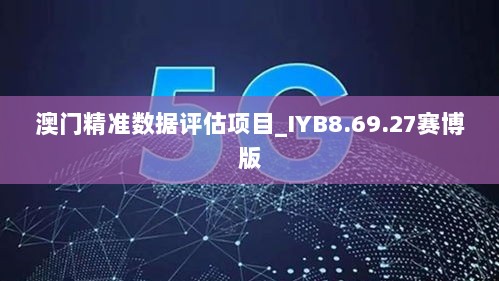 澳门精准数据评估项目_IYB8.69.27赛博版