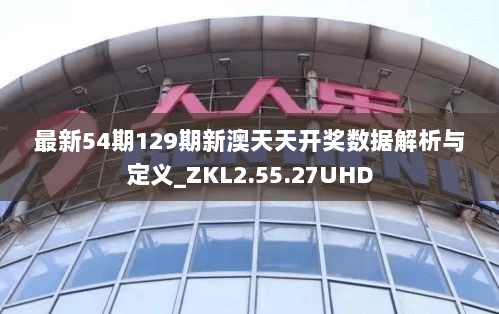 最新54期129期新澳天天开奖数据解析与定义_ZKL2.55.27UHD