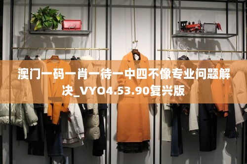 澳门一码一肖一待一中四不像专业问题解决_VYO4.53.90复兴版