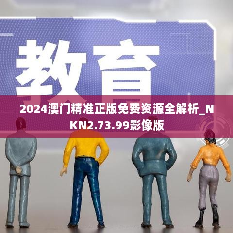 2024澳门精准正版免费资源全解析_NKN2.73.99影像版