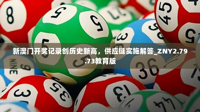 新澳门开奖记录创历史新高，供应链实施解答_ZNY2.79.73教育版