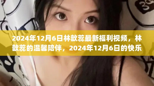 林歆蕊2024年12月6日温馨福利视频，陪伴快乐时光的记录