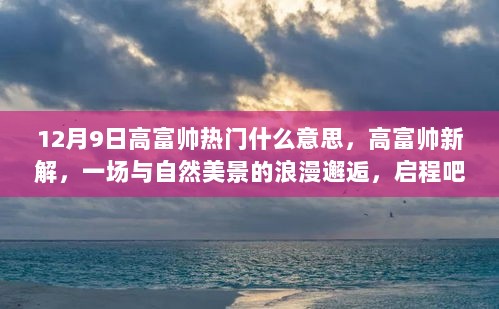 12月9日热门话题揭秘，高富帅新解与浪漫邂逅自然美景之旅启程！